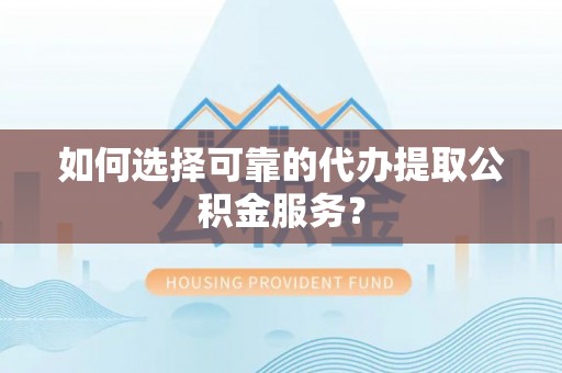 莘县如何选择可靠的代办提取公积金服务？