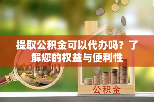 莘县提取公积金可以代办吗？了解您的权益与便利性