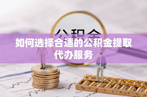 莘县如何选择合适的公积金提取代办服务