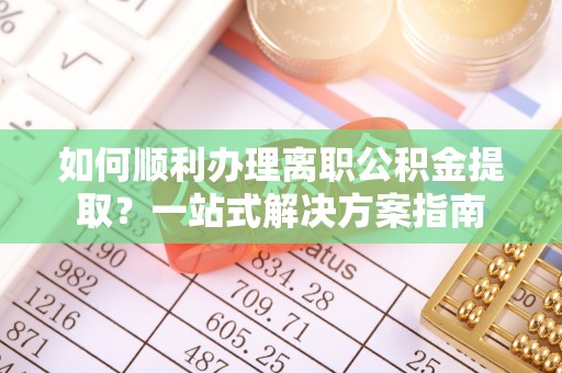 莘县如何顺利办理离职公积金提取？一站式解决方案指南