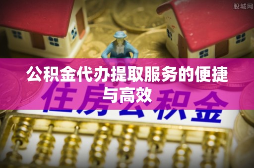 莘县公积金代办提取服务的便捷与高效
