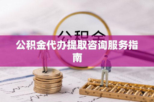 莘县公积金代办提取咨询服务指南
