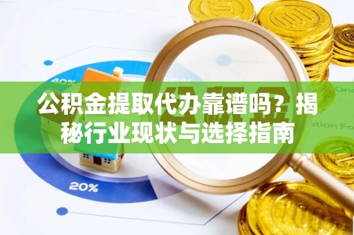 莘县公积金提取代办靠谱吗？揭秘行业现状与选择指南
