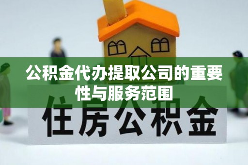 莘县公积金代办提取公司的重要性与服务范围