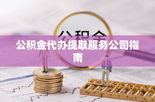 莘县公积金代办提取服务公司指南