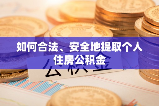 莘县如何合法、安全地提取个人住房公积金