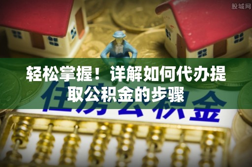 莘县轻松掌握！详解如何代办提取公积金的步骤