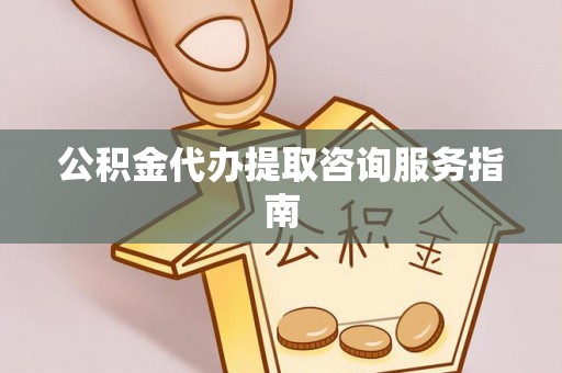 莘县公积金代办提取咨询服务指南