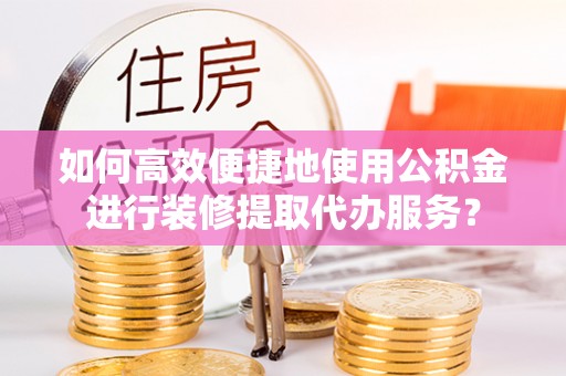 莘县如何高效便捷地使用公积金进行装修提取代办服务？