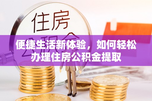 莘县便捷生活新体验，如何轻松办理住房公积金提取