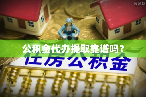 莘县公积金代办提取靠谱吗？