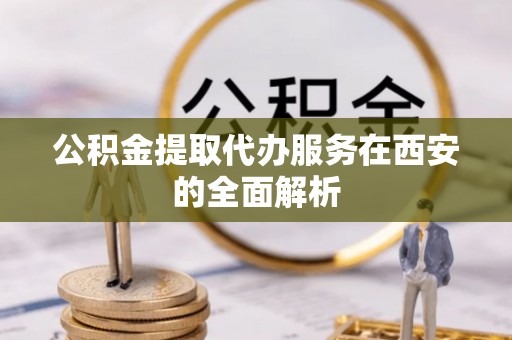 莘县公积金提取代办服务在西安的全面解析
