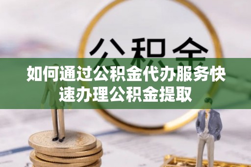 莘县如何通过公积金代办服务快速办理公积金提取