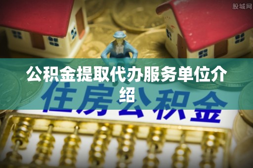莘县公积金提取代办服务单位介绍