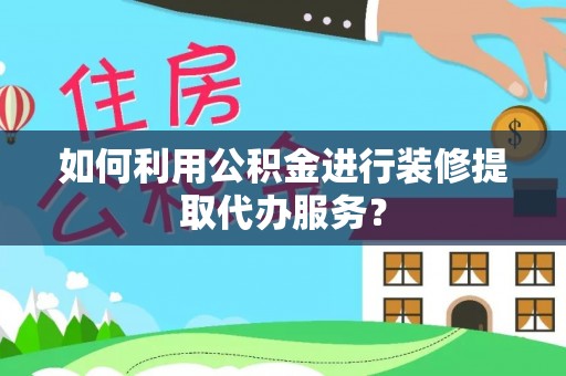 莘县如何利用公积金进行装修提取代办服务？