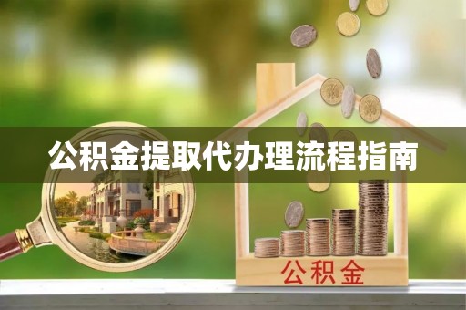 莘县公积金提取代办理流程指南