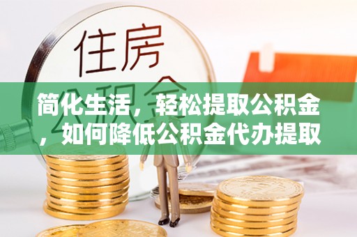 莘县简化生活，轻松提取公积金，如何降低公积金代办提取的费用？