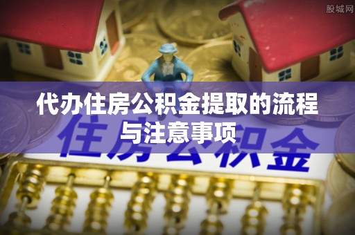莘县代办住房公积金提取的流程与注意事项