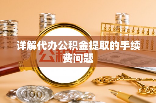 莘县详解代办公积金提取的手续费问题