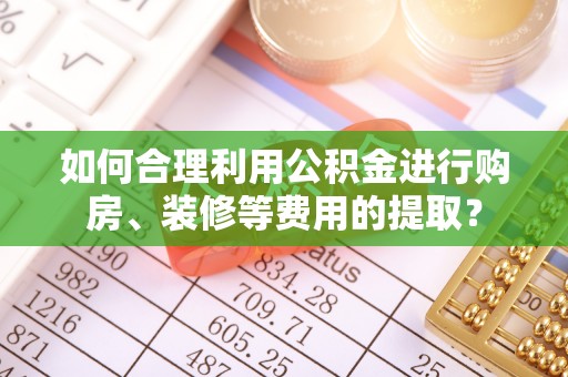 莘县如何合理利用公积金进行购房、装修等费用的提取？
