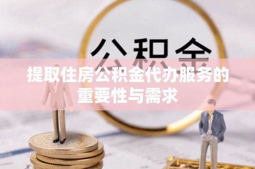 莘县提取住房公积金代办服务的重要性与需求