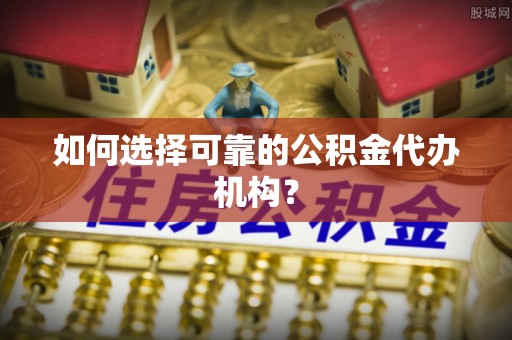 莘县如何选择可靠的公积金代办机构？