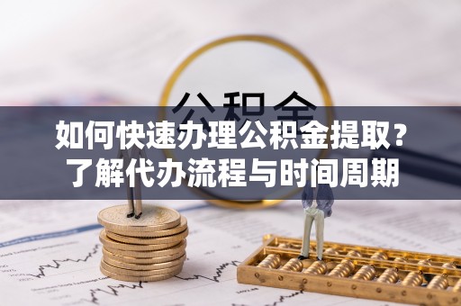 莘县如何快速办理公积金提取？了解代办流程与时间周期