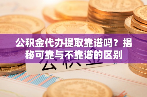 莘县公积金代办提取靠谱吗？揭秘可靠与不靠谱的区别