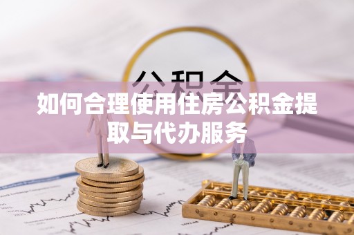 莘县如何合理使用住房公积金提取与代办服务