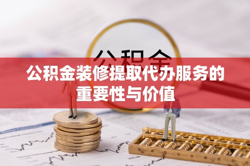 莘县公积金装修提取代办服务的重要性与价值