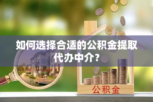 莘县如何选择合适的公积金提取代办中介？