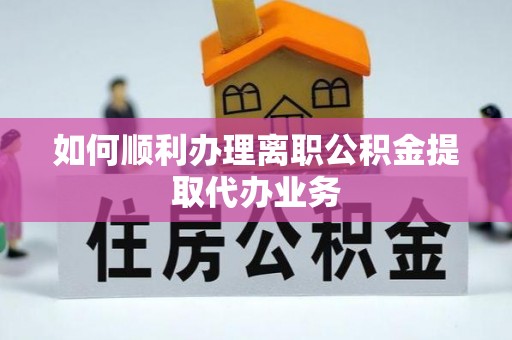 莘县如何顺利办理离职公积金提取代办业务