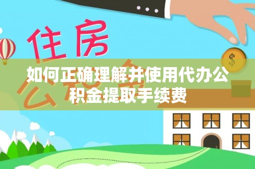 莘县如何正确理解并使用代办公积金提取手续费