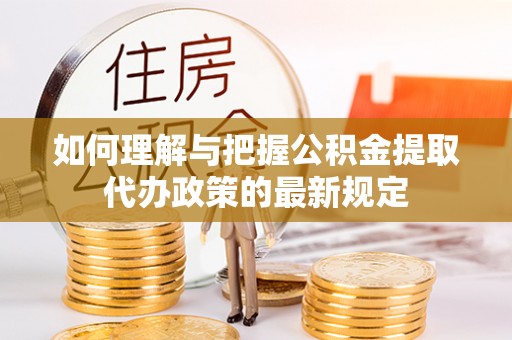 莘县如何理解与把握公积金提取代办政策的最新规定