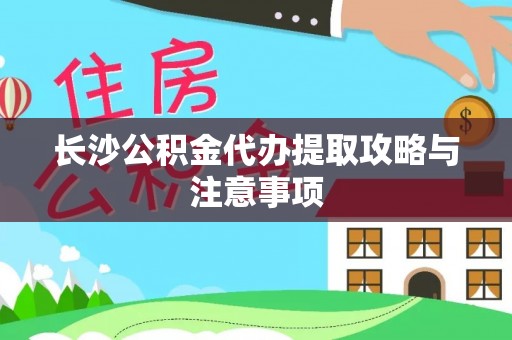 莘县长沙公积金代办提取攻略与注意事项