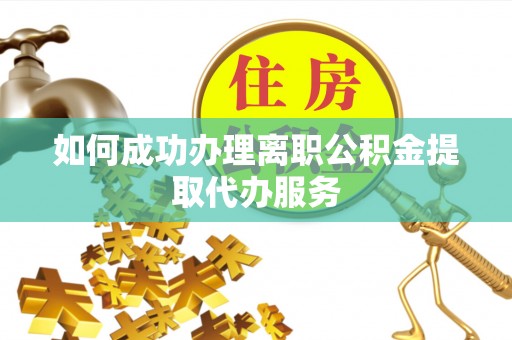 莘县如何成功办理离职公积金提取代办服务