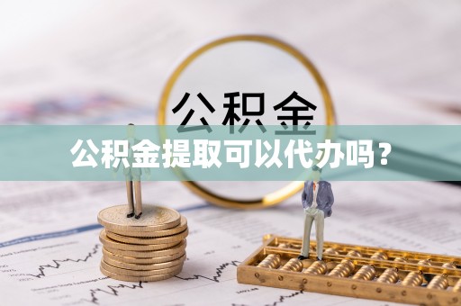莘县公积金提取可以代办吗？