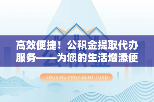 莘县高效便捷！公积金提取代办服务——为您的生活增添便利