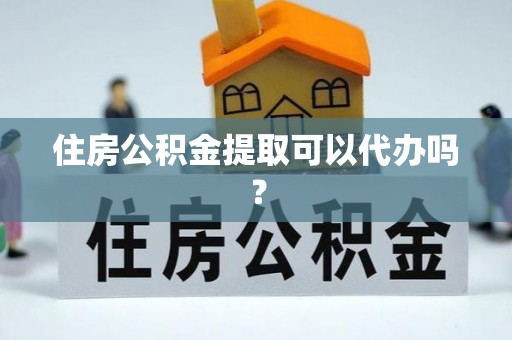 莘县住房公积金提取可以代办吗？