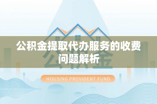 莘县公积金提取代办服务的收费问题解析