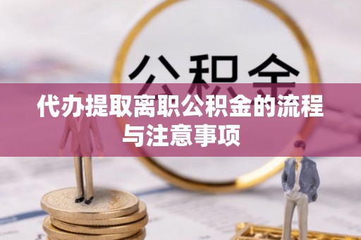 莘县代办提取离职公积金的流程与注意事项
