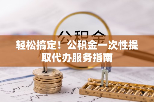 莘县轻松搞定！公积金一次性提取代办服务指南