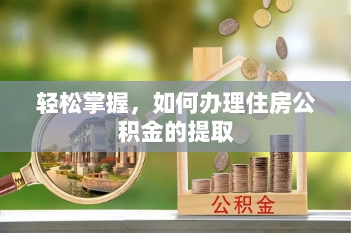 莘县轻松掌握，如何办理住房公积金的提取