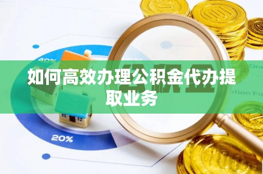 莘县如何高效办理公积金代办提取业务