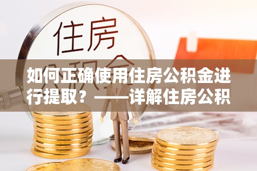 莘县如何正确使用住房公积金进行提取？——详解住房公积金代办提取流程与注意事项