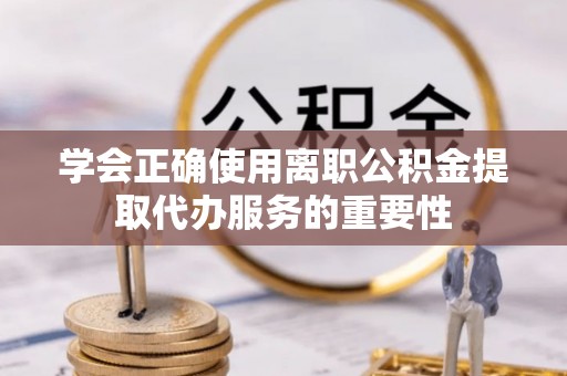 莘县学会正确使用离职公积金提取代办服务的重要性