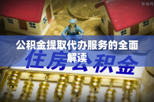 莘县公积金提取代办服务的全面解读