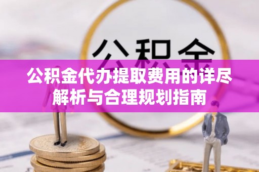 莘县公积金代办提取费用的详尽解析与合理规划指南