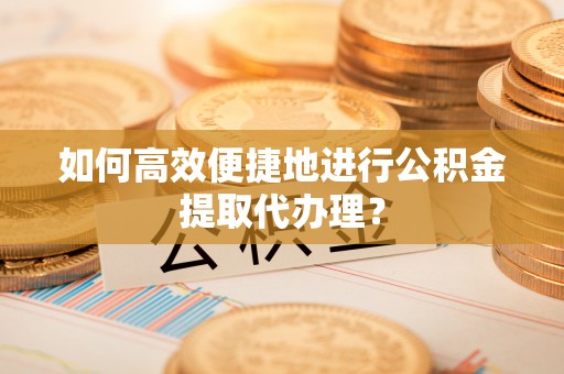 莘县如何高效便捷地进行公积金提取代办理？