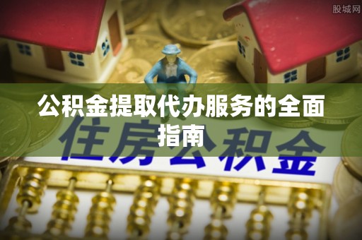 莘县公积金提取代办服务的全面指南